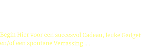 Iemand verwennen of verrassen? Begin Hier voor een succesvol Cadeau, leuke Gadget en/of een spontane Verrassing ….