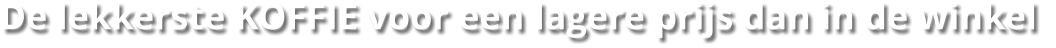 De lekkerste KOFFIE voor een lagere prijs dan in de winkel