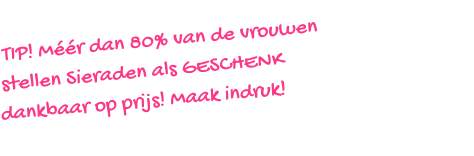 TIP! Méér dan 80% van de vrouwen stellen Sieraden als GESCHENK  dankbaar op prijs! Maak indruk!